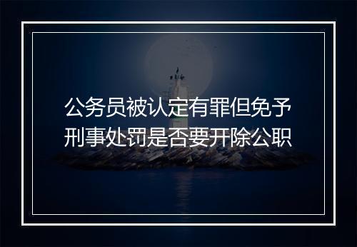 公务员被认定有罪但免予刑事处罚是否要开除公职