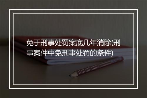 免于刑事处罚案底几年消除(刑事案件中免刑事处罚的条件)