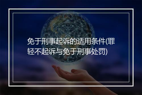 免于刑事起诉的适用条件(罪轻不起诉与免于刑事处罚)