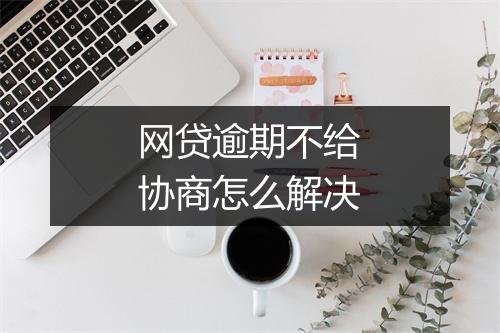 网贷逾期不给协商怎么解决