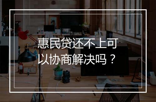 惠民贷还不上可以协商解决吗？
