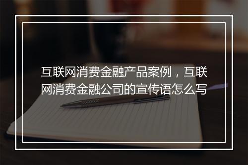 互联网消费金融产品案例，互联网消费金融公司的宣传语怎么写