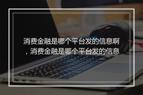 消费金融是哪个平台发的信息啊，消费金融是哪个平台发的信息