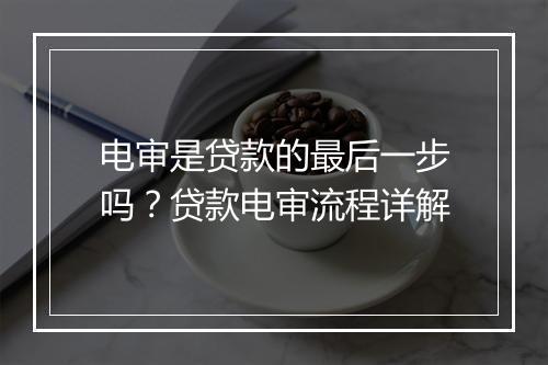 电审是贷款的最后一步吗？贷款电审流程详解