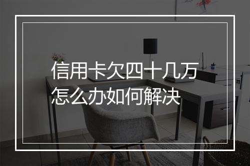 信用卡欠四十几万怎么办如何解决