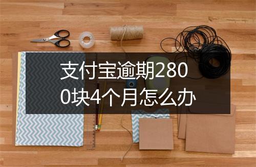 支付宝逾期2800块4个月怎么办