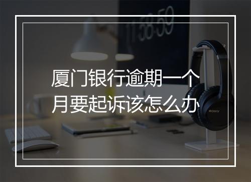 厦门银行逾期一个月要起诉该怎么办