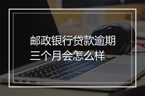 邮政银行贷款逾期三个月会怎么样