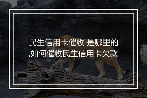 民生信用卡催收 是哪里的,如何催收民生信用卡欠款