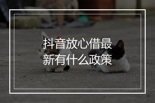 抖音放心借最新有什么政策