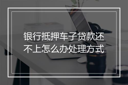 银行抵押车子贷款还不上怎么办处理方式