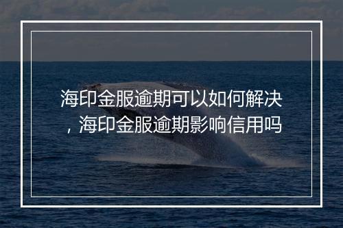 海印金服逾期可以如何解决，海印金服逾期影响信用吗