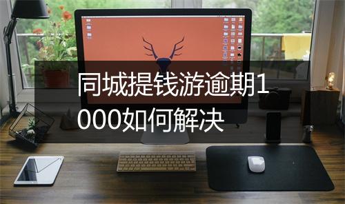 同城提钱游逾期1000如何解决