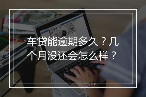车贷能逾期多久？几个月没还会怎么样？