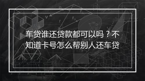 车贷谁还贷款都可以吗？不知道卡号怎么帮别人还车贷