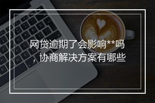 网贷逾期了会影响**吗，协商解决方案有哪些