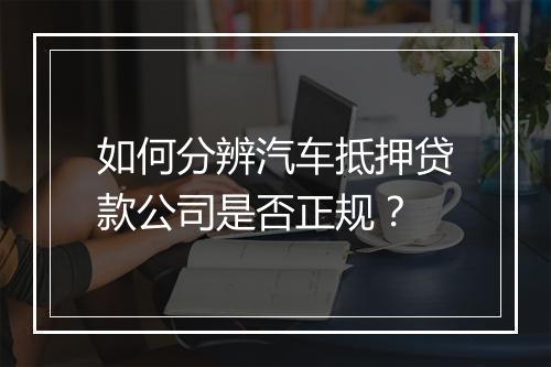 如何分辨汽车抵押贷款公司是否正规？