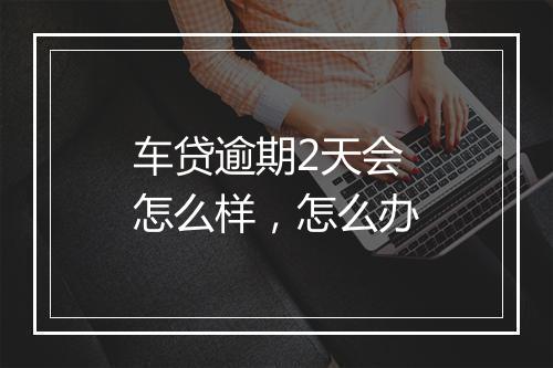 车贷逾期2天会怎么样，怎么办