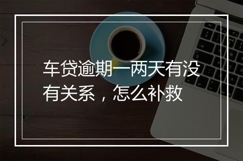车贷逾期一两天有没有关系，怎么补救