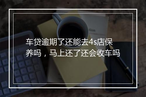 车贷逾期了还能去4s店保养吗，马上还了还会收车吗