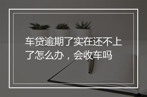 车贷逾期了实在还不上了怎么办，会收车吗