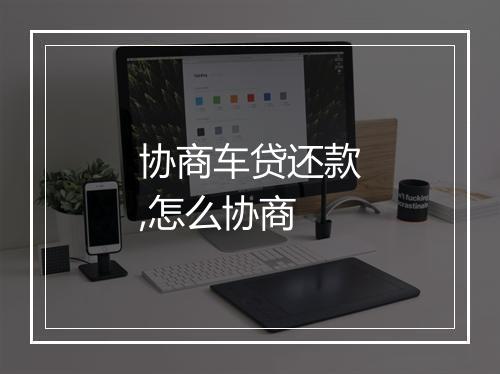 协商车贷还款,怎么协商