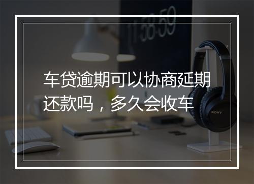 车贷逾期可以协商延期还款吗，多久会收车