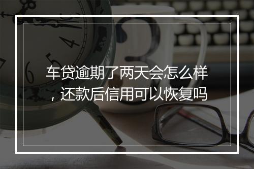 车贷逾期了两天会怎么样，还款后信用可以恢复吗