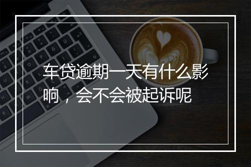 车贷逾期一天有什么影响，会不会被起诉呢