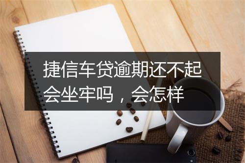 捷信车贷逾期还不起会坐牢吗，会怎样