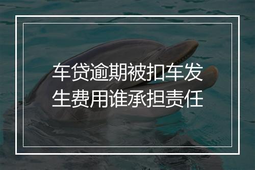 车贷逾期被扣车发生费用谁承担责任