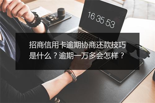 招商信用卡逾期协商还款技巧是什么？逾期一万多会怎样？