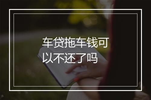 车贷拖车钱可以不还了吗