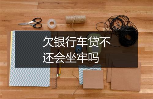 欠银行车贷不还会坐牢吗