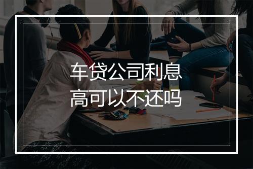 车贷公司利息高可以不还吗