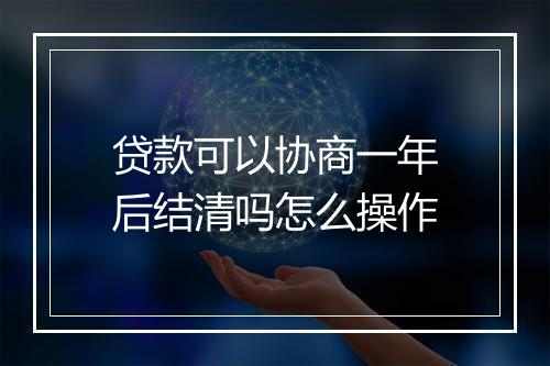 贷款可以协商一年后结清吗怎么操作