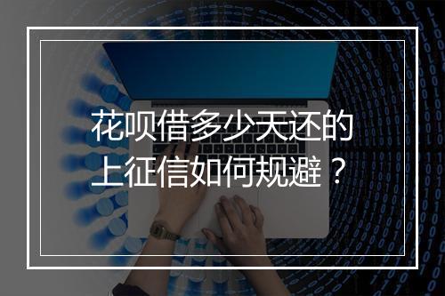 花呗借多少天还的上征信如何规避？