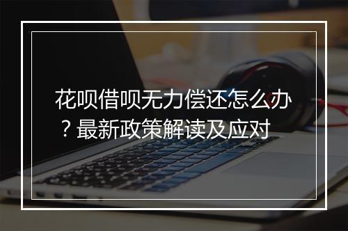 花呗借呗无力偿还怎么办？最新政策解读及应对