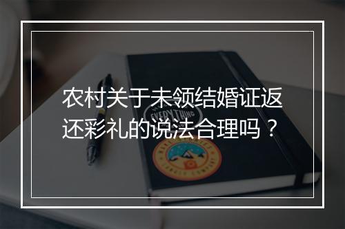 农村关于未领结婚证返还彩礼的说法合理吗？