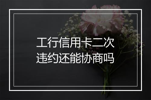 工行信用卡二次违约还能协商吗