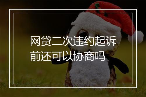 网贷二次违约起诉前还可以协商吗