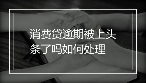 消费贷逾期被上头条了吗如何处理