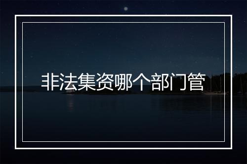 非法集资哪个部门管
