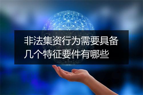 非法集资行为需要具备几个特征要件有哪些