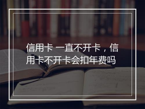 信用卡 一直不开卡，信用卡不开卡会扣年费吗