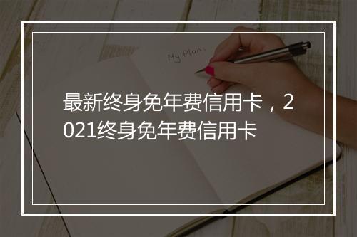 最新终身免年费信用卡，2021终身免年费信用卡