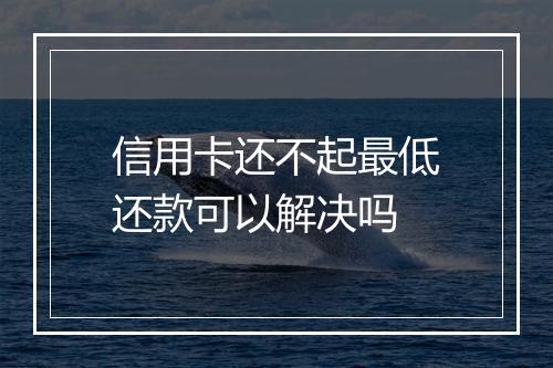 信用卡还不起最低还款可以解决吗