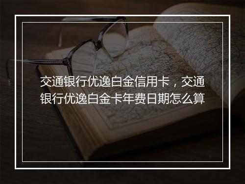 交通银行优逸白金信用卡，交通银行优逸白金卡年费日期怎么算