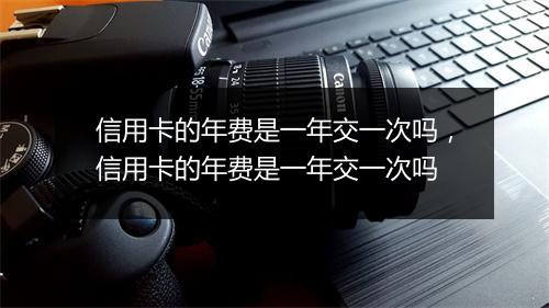 信用卡的年费是一年交一次吗，信用卡的年费是一年交一次吗