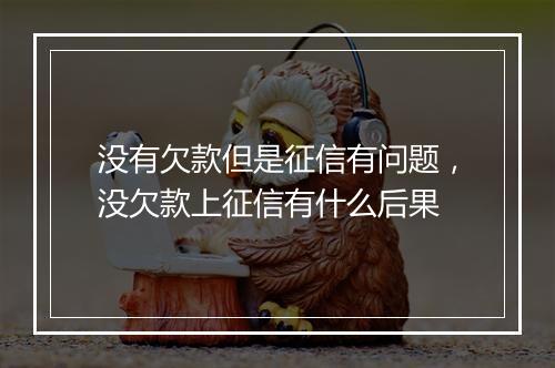 没有欠款但是征信有问题，没欠款上征信有什么后果